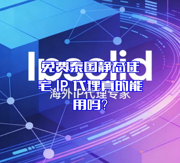 免费泰国静态住宅 IP 代理真的能用吗?