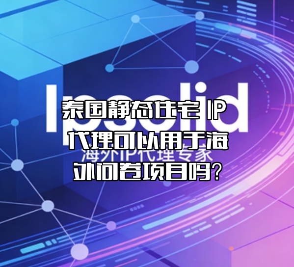 泰国静态住宅 IP 代理可以用于海外问卷项目吗?