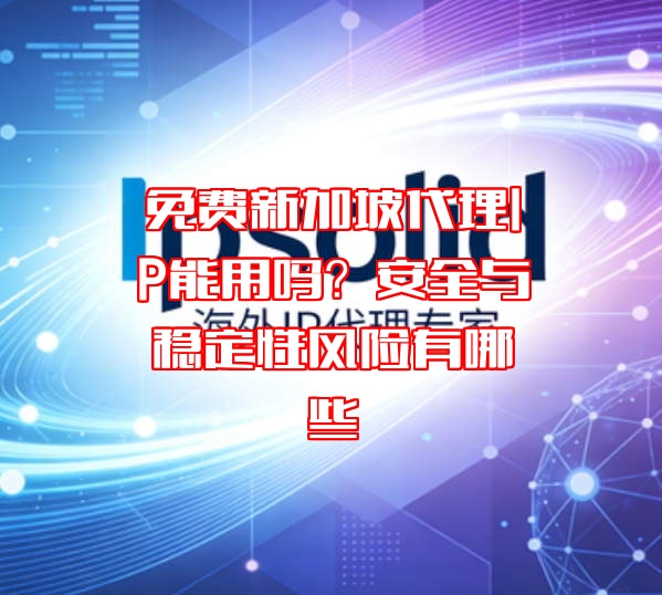 免费新加坡代理IP能用吗?安全与稳定性风险有哪些