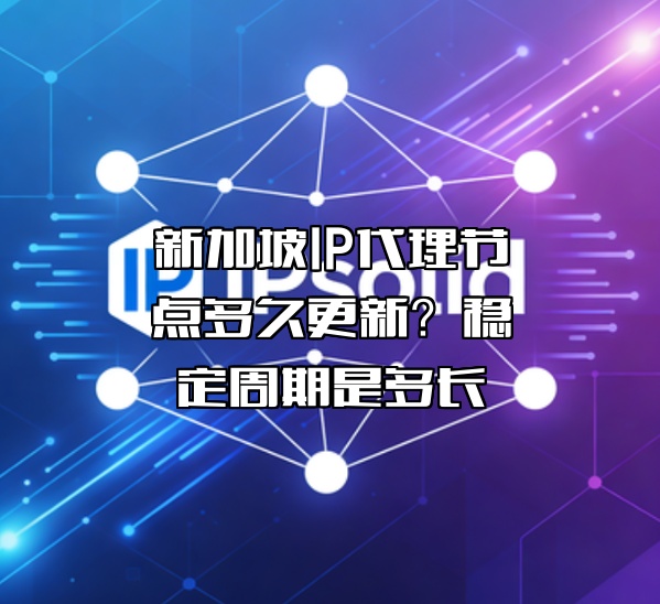 新加坡IP代理节点多久更新?稳定周期是多长