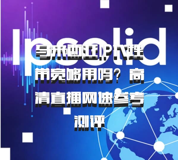 马来西亚IP代理带宽够用吗?高清直播网速参考测评