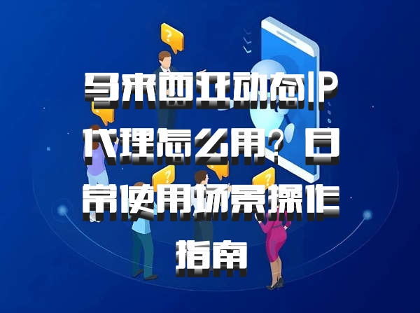 马来西亚动态IP代理怎么用?日常使用场景操作指南
