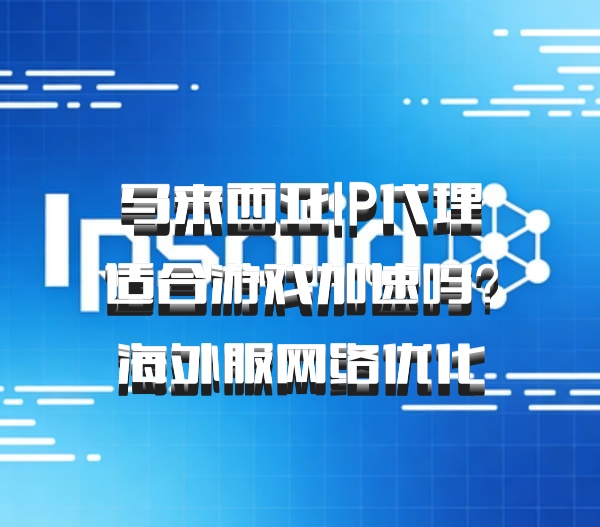 马来西亚IP代理适合游戏加速吗?海外服网络优化