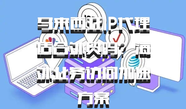 马来西亚IP代理适合外贸吗?海外业务访问加速方案