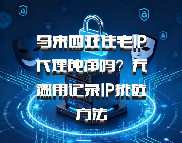 马来西亚住宅IP代理纯净吗?无滥用记录IP挑选方法