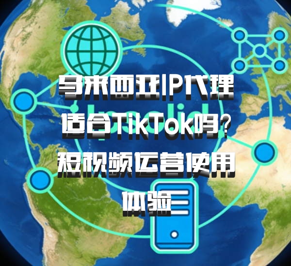 马来西亚IP代理适合TikTok吗?短视频运营使用体验