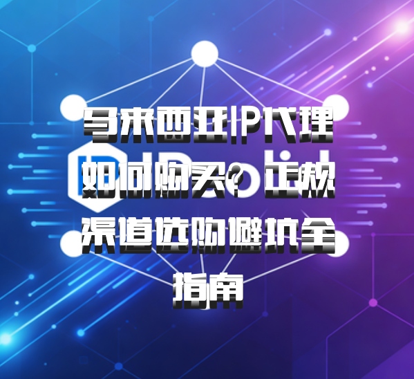 马来西亚IP代理如何购买?正规渠道选购避坑全指南