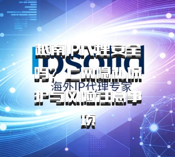 越南IP代理安全吗?上网隐私保护与风险注意事项