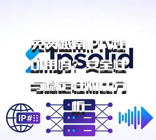 免费越南IP代理可用吗?安全性与稳定性对比分析