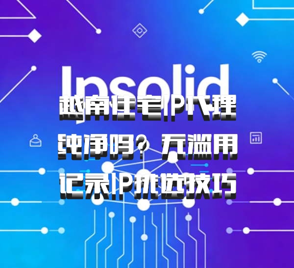 越南住宅IP代理纯净吗?无滥用记录IP挑选技巧
