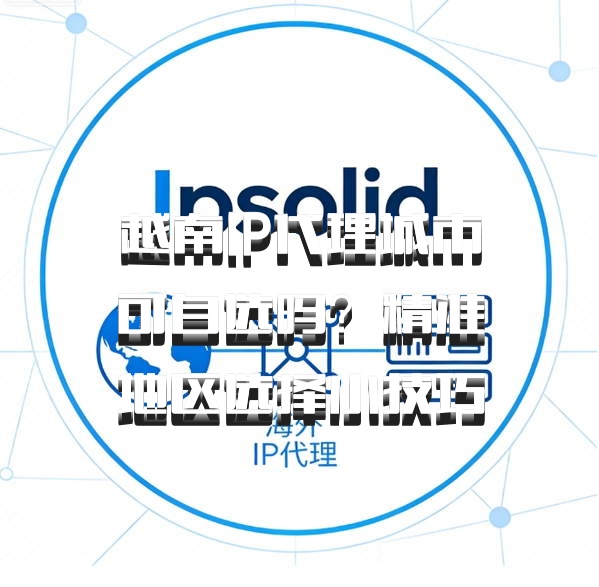 越南IP代理城市可自选吗?精准地区选择小技巧