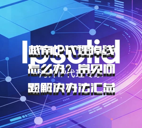 越南IP代理掉线怎么办?常见问题解决办法汇总