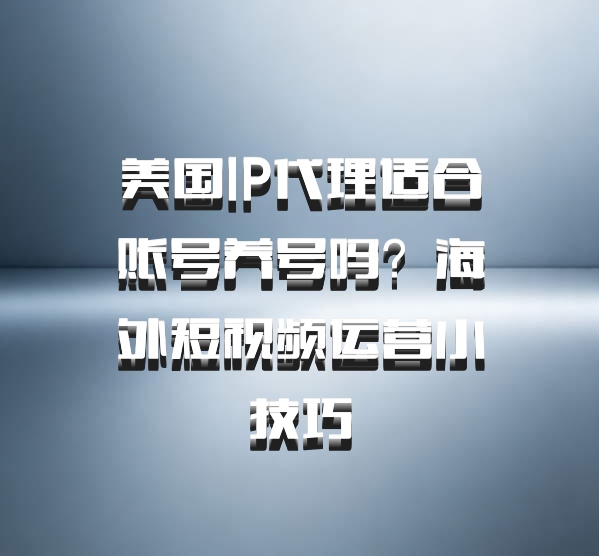 美国IP代理适合账号养号吗?海外短视频运营小技巧