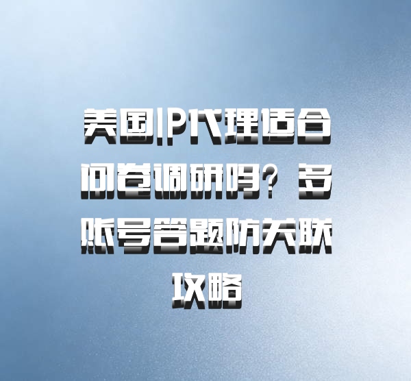 美国IP代理适合问卷调研吗?多账号答题防关联攻略