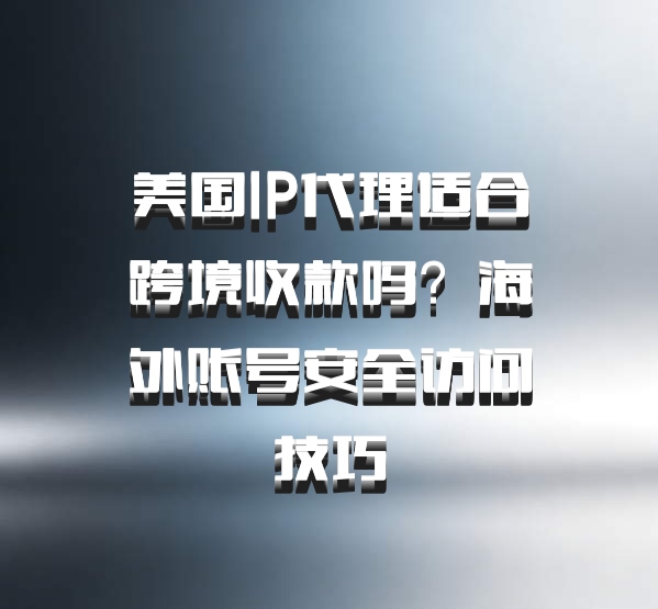 美国IP代理适合跨境收款吗?海外账号安全访问技巧