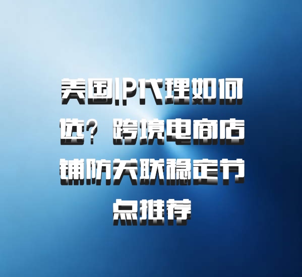 美国IP代理如何选?跨境电商店铺防关联稳定节点推荐