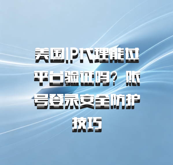 美国IP代理能过平台验证吗?账号登录安全防护技巧