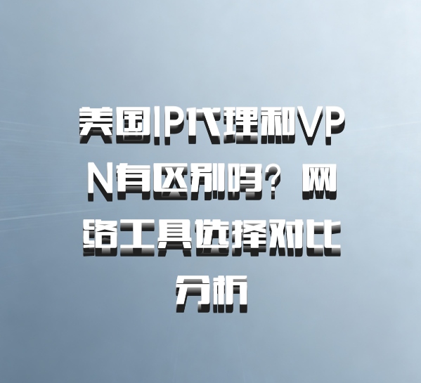 美国IP代理和VPN有区别吗?网络工具选择对比分析