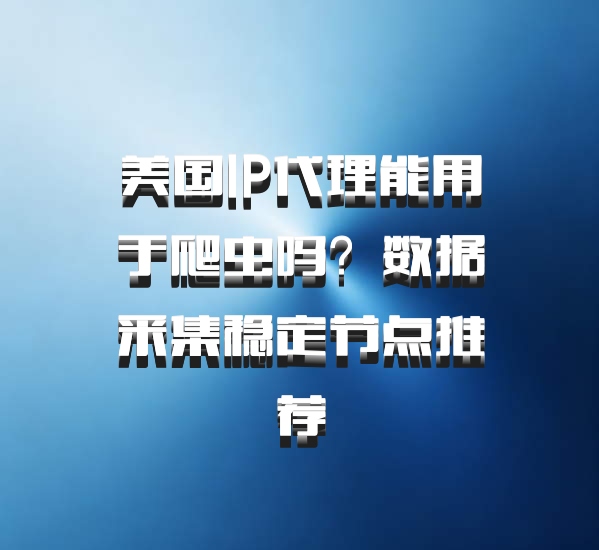 美国IP代理能用于爬虫吗?数据采集稳定节点推荐