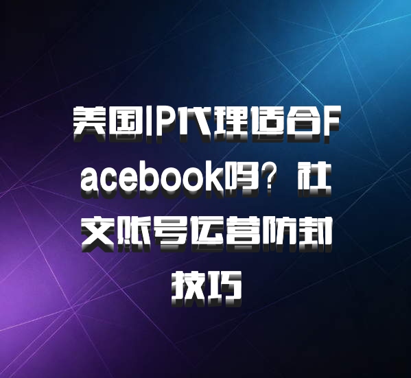 美国IP代理适合Facebook吗?社交账号运营防封技巧
