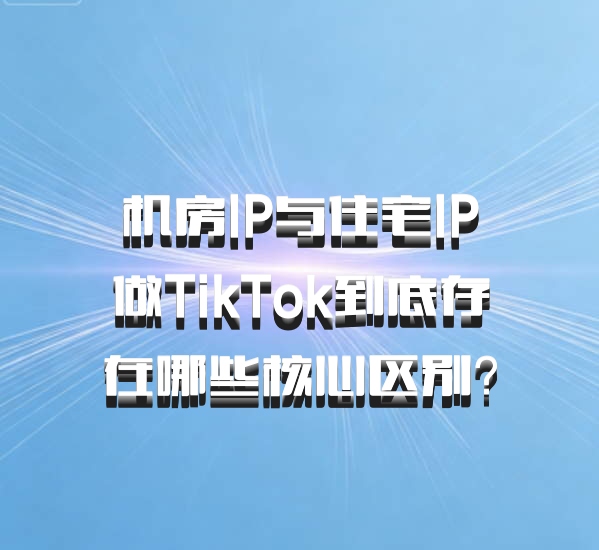 机房IP与住宅IP做TikTok到底存在哪些核心区别?