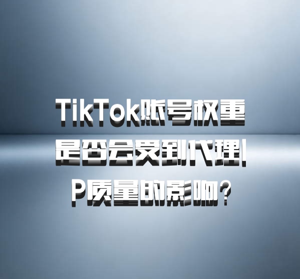 TikTok账号权重是否会受到代理IP质量的影响?