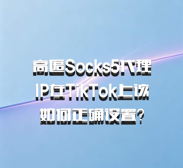 高匿Socks5代理IP在TikTok上该如何正确设置?