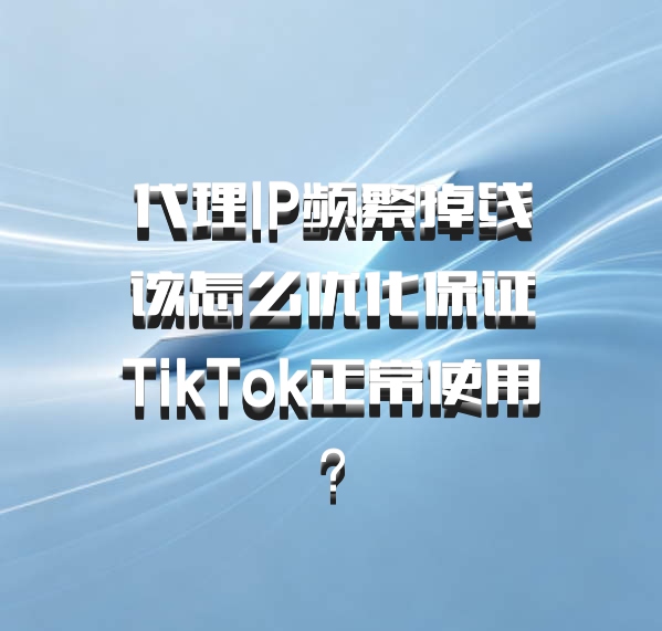 代理IP频繁掉线该怎么优化保证TikTok正常使用?