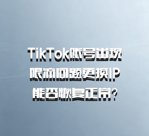 TikTok账号出现限流问题更换IP能否恢复正常?