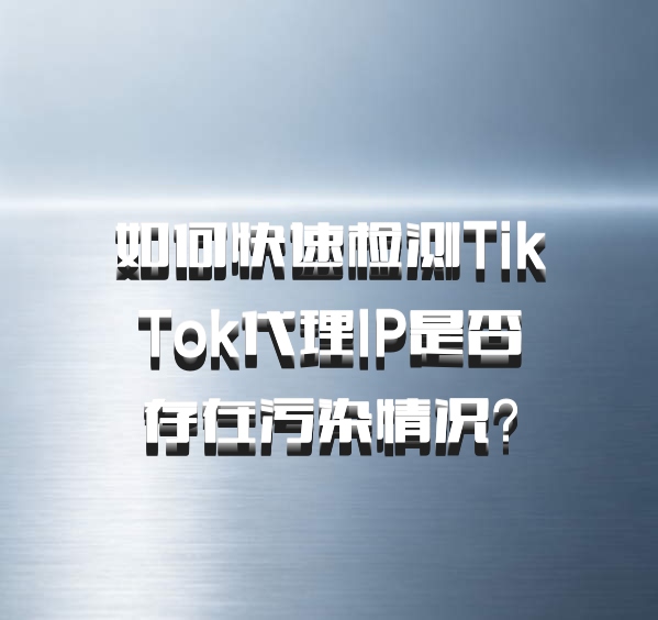 如何快速检测TikTok代理IP是否存在污染情况?