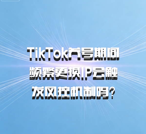 TikTok养号期间频繁更换IP会触发风控机制吗?