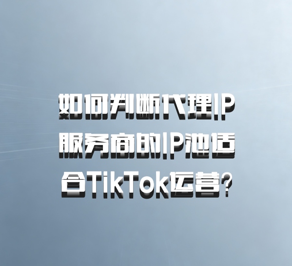 如何判断代理IP服务商的IP池适合TikTok运营?