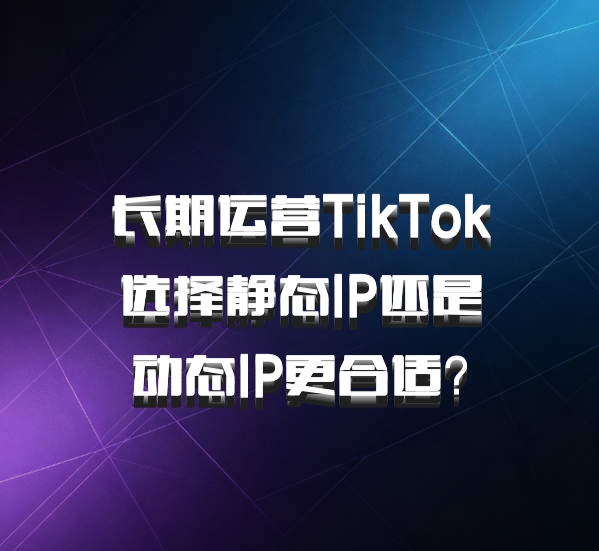 长期运营TikTok选择静态IP还是动态IP更合适?