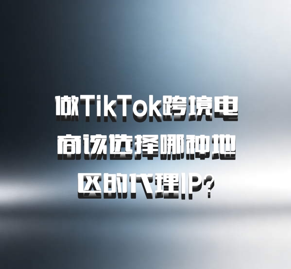 做TikTok跨境电商该选择哪种地区的代理IP?