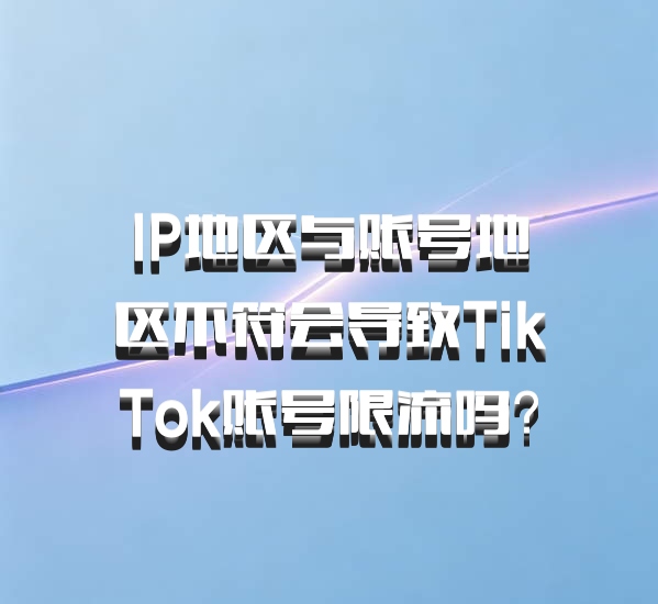 IP地区与账号地区不符会导致TikTok账号限流吗?