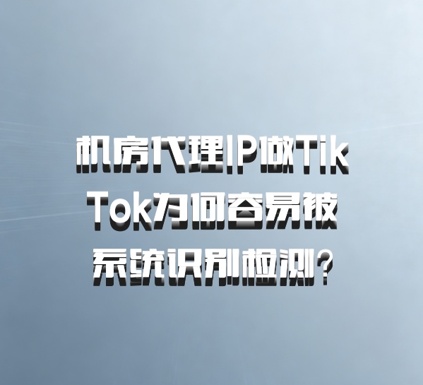 机房代理IP做TikTok为何容易被系统识别检测?