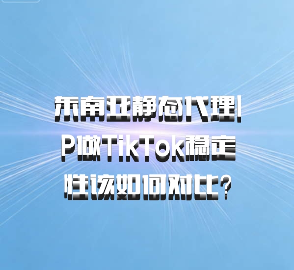 东南亚静态代理IP做TikTok稳定性该如何对比?