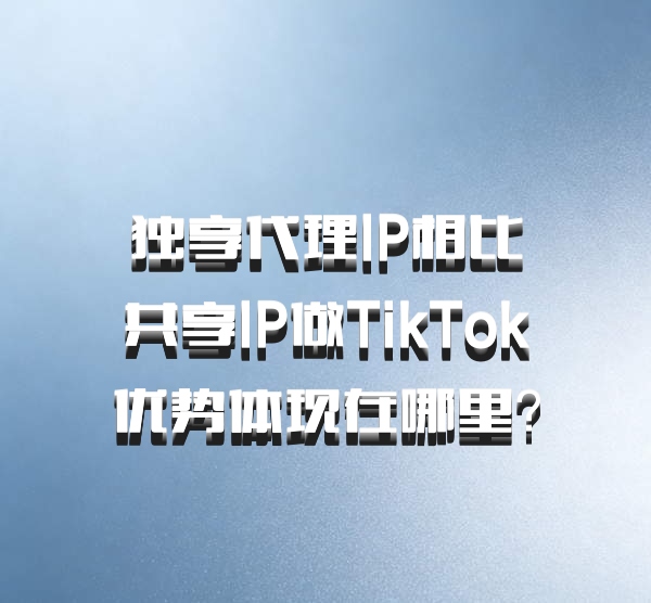独享代理IP相比共享IP做TikTok优势体现在哪里?