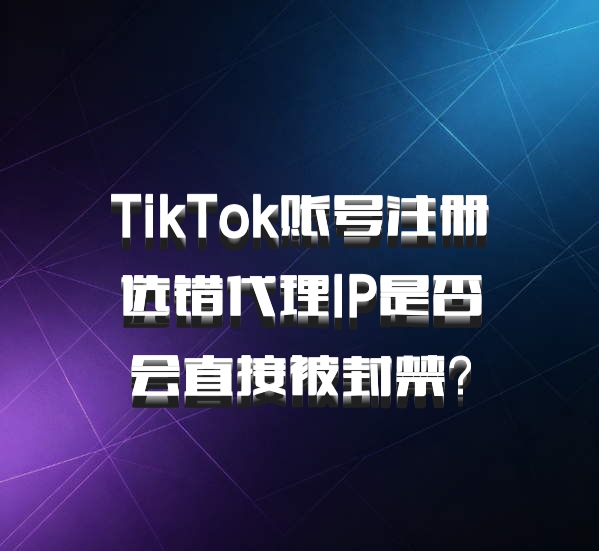 TikTok账号注册选错代理IP是否会直接被封禁?