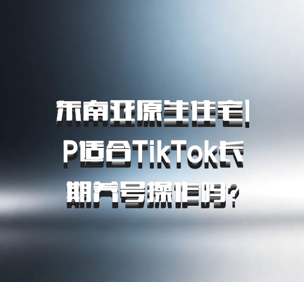 东南亚原生住宅IP适合TikTok长期养号操作吗?