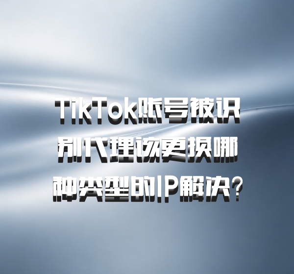 TikTok账号被识别代理该更换哪种类型的IP解决?