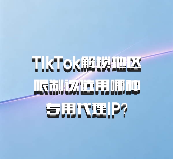 TikTok解锁地区限制该选用哪种专用代理IP?