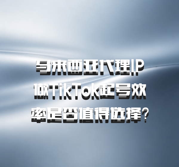 马来西亚代理IP做TikTok起号效率是否值得选择?