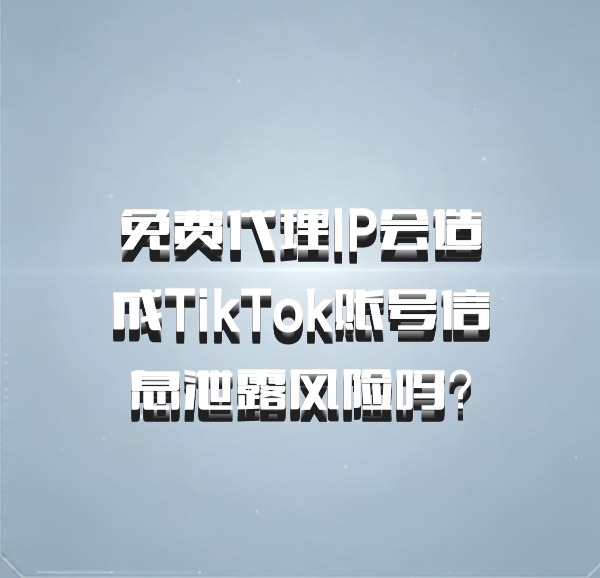 免费代理IP会造成TikTok账号信息泄露风险吗?