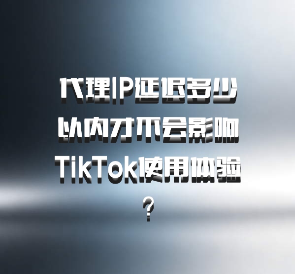代理IP延迟多少以内才不会影响TikTok使用体验?