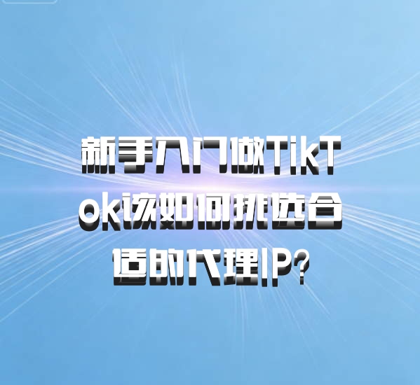 新手入门做TikTok该如何挑选合适的代理IP?