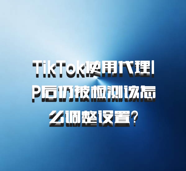 TikTok使用代理IP后仍被检测该怎么调整设置?