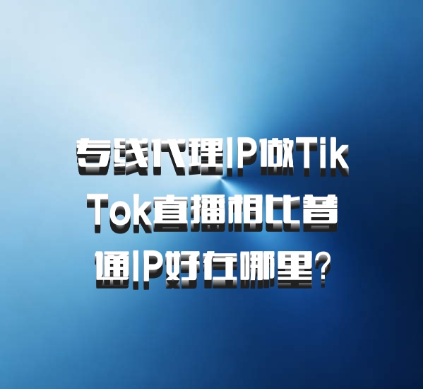 专线代理IP做TikTok直播相比普通IP好在哪里?