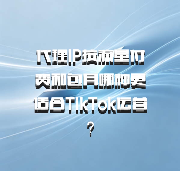 代理IP按流量付费和包月哪种更适合TikTok运营?