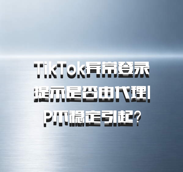 TikTok异常登录提示是否由代理IP不稳定引起?